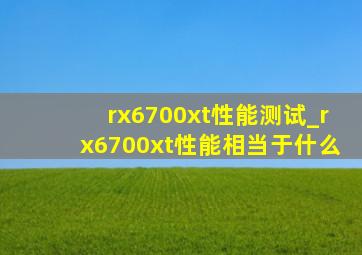 rx6700xt性能测试_rx6700xt性能相当于什么