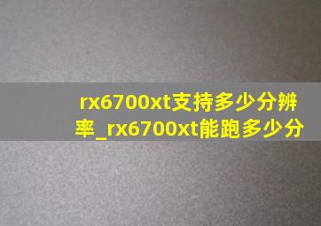 rx6700xt支持多少分辨率_rx6700xt能跑多少分