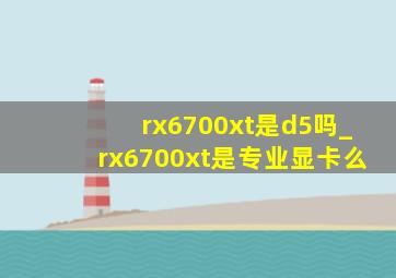 rx6700xt是d5吗_rx6700xt是专业显卡么