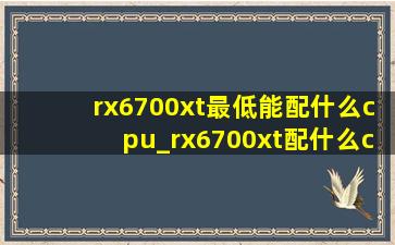 rx6700xt最低能配什么cpu_rx6700xt配什么cpu合适