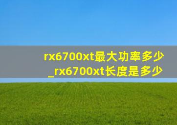 rx6700xt最大功率多少_rx6700xt长度是多少