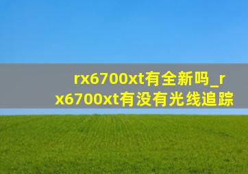 rx6700xt有全新吗_rx6700xt有没有光线追踪