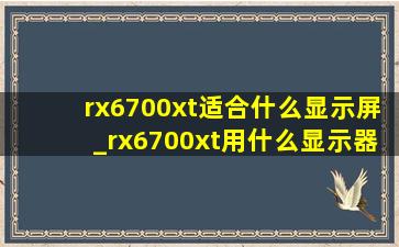 rx6700xt适合什么显示屏_rx6700xt用什么显示器