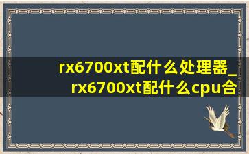 rx6700xt配什么处理器_rx6700xt配什么cpu合适