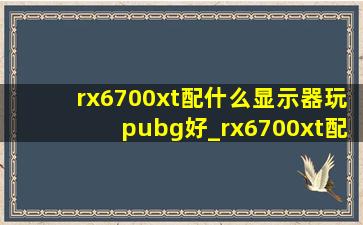 rx6700xt配什么显示器玩pubg好_rx6700xt配什么