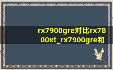 rx7900gre对比rx7800xt_rx7900gre和rx7800xt性能对比