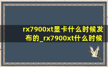 rx7900xt显卡什么时候发布的_rx7900xt什么时候发布