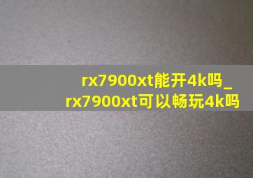 rx7900xt能开4k吗_rx7900xt可以畅玩4k吗