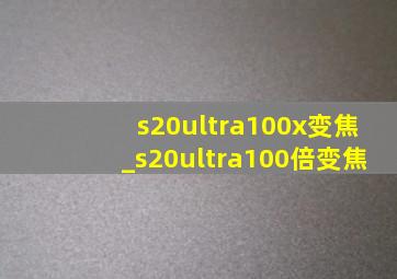 s20ultra100x变焦_s20ultra100倍变焦