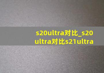 s20ultra对比_s20ultra对比s21ultra