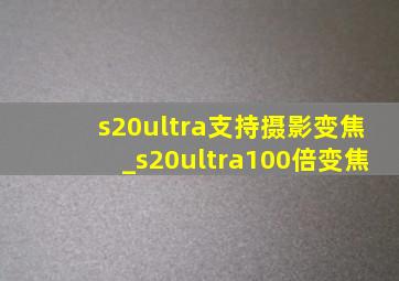 s20ultra支持摄影变焦_s20ultra100倍变焦