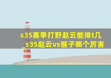 s35赛季打野赵云能排t几_s35赵云vs猴子哪个厉害