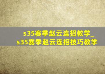 s35赛季赵云连招教学_s35赛季赵云连招技巧教学