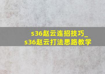 s36赵云连招技巧_s36赵云打法思路教学