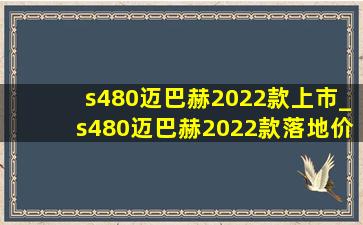 s480迈巴赫2022款上市_s480迈巴赫2022款落地价