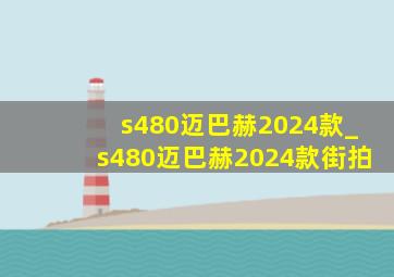 s480迈巴赫2024款_s480迈巴赫2024款街拍