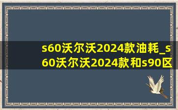 s60沃尔沃2024款油耗_s60沃尔沃2024款和s90区别