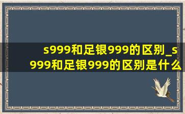 s999和足银999的区别_s999和足银999的区别是什么