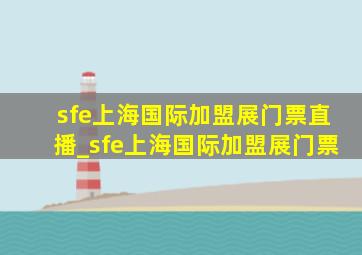 sfe上海国际加盟展门票直播_sfe上海国际加盟展门票