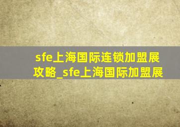 sfe上海国际连锁加盟展攻略_sfe上海国际加盟展