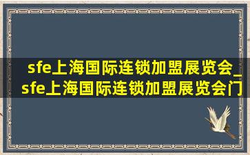 sfe上海国际连锁加盟展览会_sfe上海国际连锁加盟展览会门票