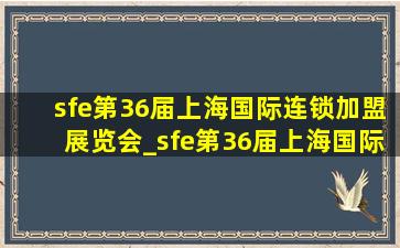 sfe第36届上海国际连锁加盟展览会_sfe第36届上海国际连锁加盟展