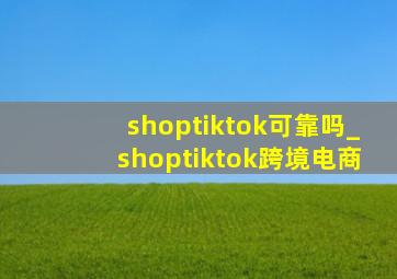 shoptiktok可靠吗_shoptiktok跨境电商