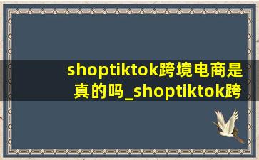 shoptiktok跨境电商是真的吗_shoptiktok跨境电商