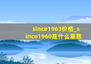 since1963价格_since1960是什么意思