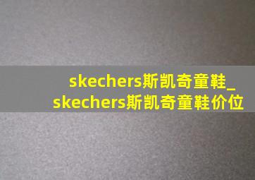 skechers斯凯奇童鞋_skechers斯凯奇童鞋价位