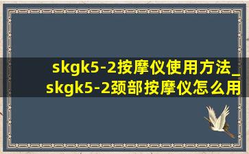 skgk5-2按摩仪使用方法_skgk5-2颈部按摩仪怎么用