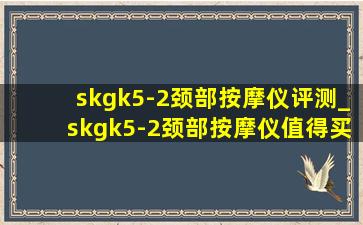 skgk5-2颈部按摩仪评测_skgk5-2颈部按摩仪值得买吗