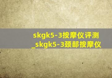 skgk5-3按摩仪评测_skgk5-3颈部按摩仪