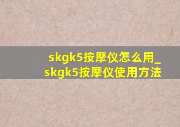 skgk5按摩仪怎么用_skgk5按摩仪使用方法