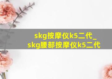skg按摩仪k5二代_skg腰部按摩仪k5二代