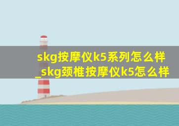 skg按摩仪k5系列怎么样_skg颈椎按摩仪k5怎么样