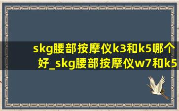 skg腰部按摩仪k3和k5哪个好_skg腰部按摩仪w7和k5哪个好