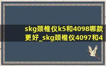 skg颈椎仪k5和4098哪款更好_skg颈椎仪4097和4098哪个好