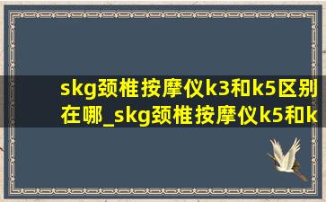 skg颈椎按摩仪k3和k5区别在哪_skg颈椎按摩仪k5和k3有什么区别