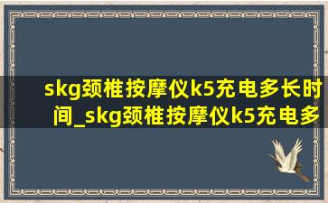 skg颈椎按摩仪k5充电多长时间_skg颈椎按摩仪k5充电多久