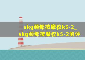 skg颈部按摩仪k5-2_skg颈部按摩仪k5-2测评