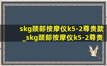 skg颈部按摩仪k5-2尊贵款_skg颈部按摩仪k5-2尊贵款评测