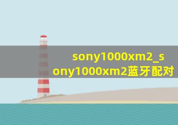 sony1000xm2_sony1000xm2蓝牙配对