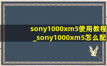 sony1000xm5使用教程_sony1000xm5怎么配对