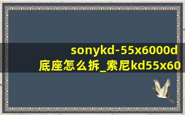 sonykd-55x6000d底座怎么拆_索尼kd55x6000d底座拆卸