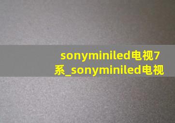 sonyminiled电视7系_sonyminiled电视