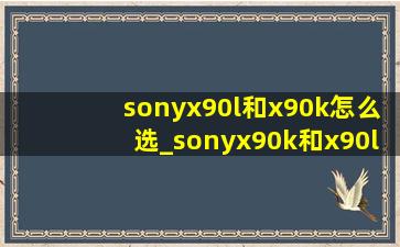 sonyx90l和x90k怎么选_sonyx90k和x90l
