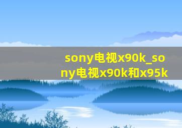 sony电视x90k_sony电视x90k和x95k