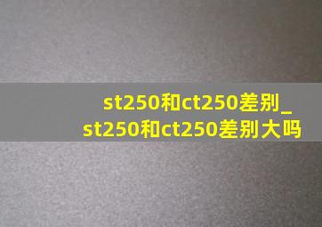 st250和ct250差别_st250和ct250差别大吗