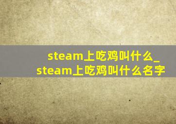 steam上吃鸡叫什么_steam上吃鸡叫什么名字